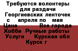 Требуются волонтеры для раздачи Георгиевских ленточек с 30 апреля по 9 мая. › Цена ­ 2 000 - Все города Хобби. Ручные работы » Услуги   . Курская обл.,Курск г.